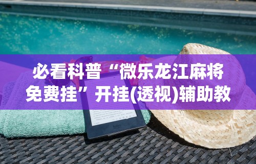 必看科普“微乐龙江麻将免费挂”开挂(透视)辅助教程