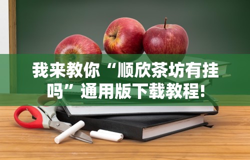 我来教你“顺欣茶坊有挂吗”通用版下载教程!