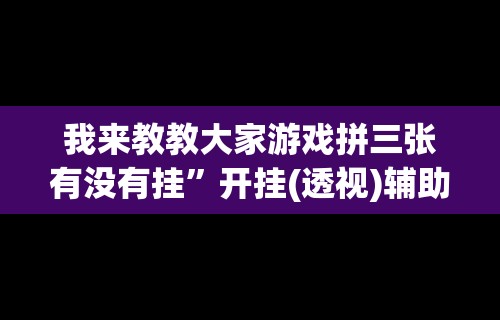 我来教教大家游戏拼三张有没有挂”开挂(透视)辅助教程