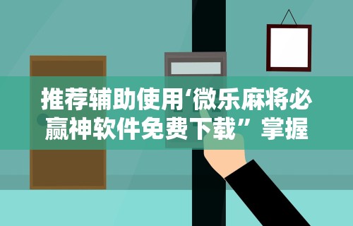 推荐辅助使用‘微乐麻将必赢神软件免费下载”掌握辅助功能必胜规则