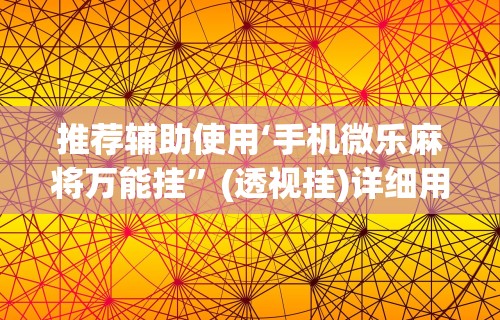推荐辅助使用‘手机微乐麻将万能挂”(透视挂)详细用法教程