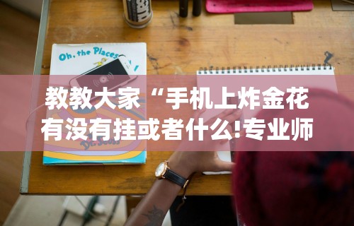 教教大家“手机上炸金花有没有挂或者什么!专业师傅带你一起了解(确实有挂)