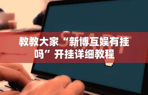 教教大家“新博互娱有挂吗”开挂详细教程
