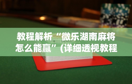 教程解析“微乐湖南麻将怎么能赢”(详细透视教程)-知乎