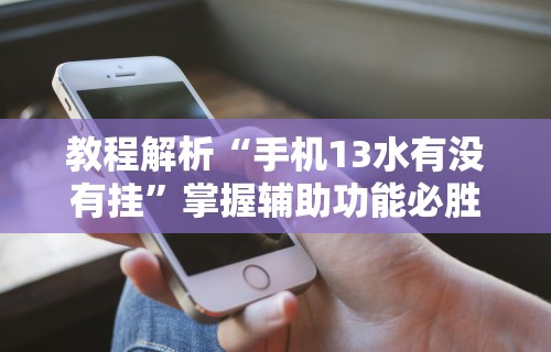 教程解析“手机13水有没有挂”掌握辅助功能必胜规则