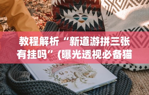 教程解析“新道游拼三张有挂吗”(曝光透视必备猫腻)