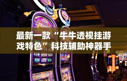 最新一款“牛牛透视挂游戏特色”科技辅助神器手机版教程