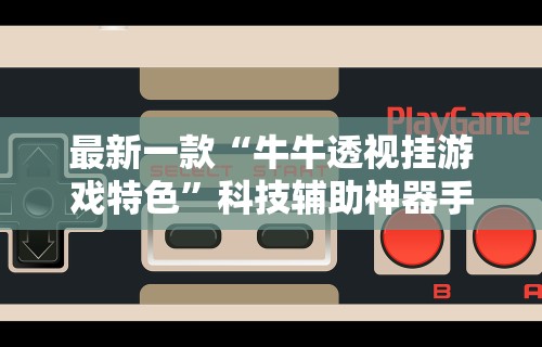 最新一款“牛牛透视挂游戏特色”科技辅助神器手机版教程