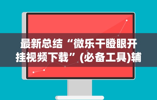 最新总结“微乐干瞪眼开挂视频下载”(必备工具)辅助教学