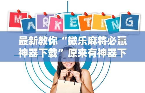 最新教你“微乐麻将必赢神器下载”原来有神器下载!