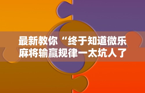 最新教你“终于知道微乐麻将输赢规律一太坑人了教你诀窍”详细辅助软件教程