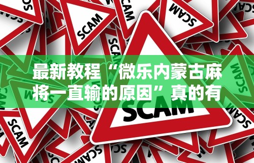 最新教程“微乐内蒙古麻将一直输的原因”真的有挂