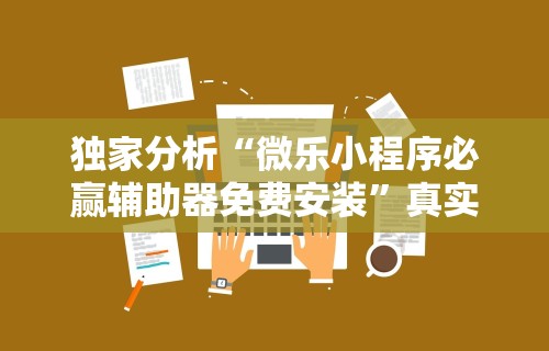 独家分析“微乐小程序必赢辅助器免费安装”真实开挂技巧分享