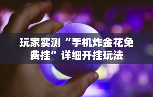 玩家实测“手机炸金花免费挂”详细开挂玩法