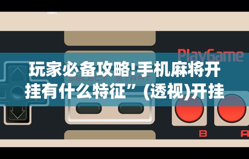 玩家必备攻略!手机麻将开挂有什么特征”(透视)开挂辅助脚本+详细开挂安装教程