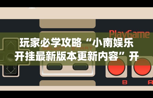 玩家必学攻略“小南娱乐开挂最新版本更新内容”开挂(透视)辅助教程