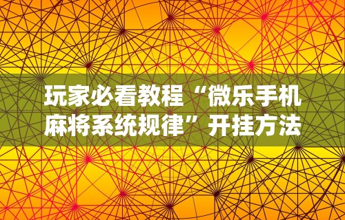 玩家必看教程“微乐手机麻将系统规律”开挂方法