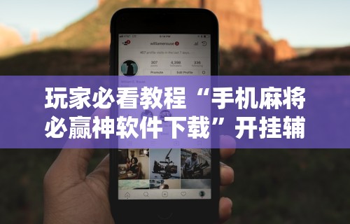 玩家必看教程“手机麻将必赢神软件下载”开挂辅助脚本+详细开挂