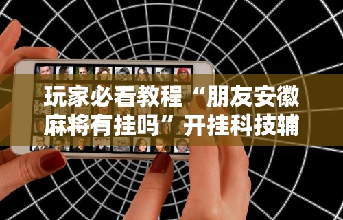 玩家必看教程“朋友安徽麻将有挂吗”开挂科技辅助神器手机