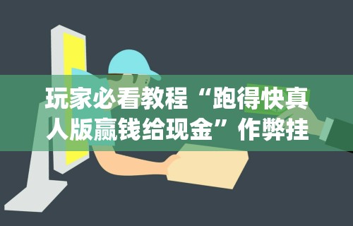 玩家必看教程“跑得快真人版赢钱给现金”作弊挂(辅助外挂+