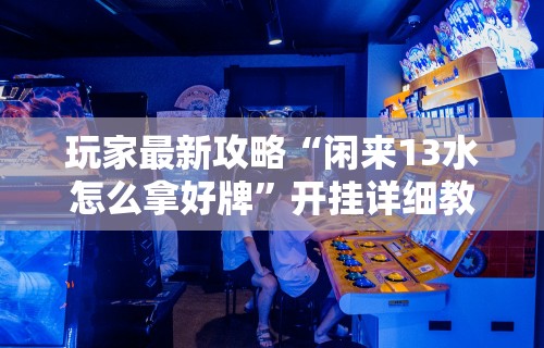 玩家最新攻略“闲来13水怎么拿好牌”开挂详细教程