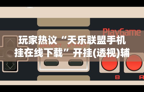 玩家热议“天乐联盟手机挂在线下载”开挂(透视)辅助教程