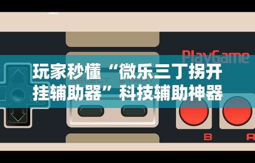 玩家秒懂“微乐三丁拐开挂辅助器”科技辅助神器手机版