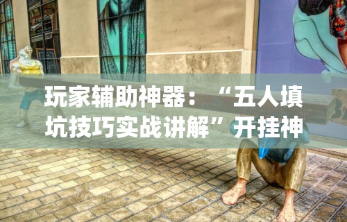 玩家辅助神器：“五人填坑技巧实战讲解”开挂神器{透视辅助}全揭秘