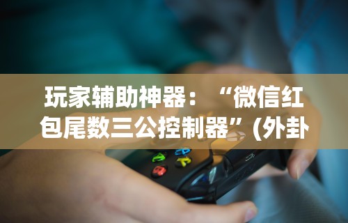 玩家辅助神器：“微信红包尾数三公控制器”(外卦神器下载)