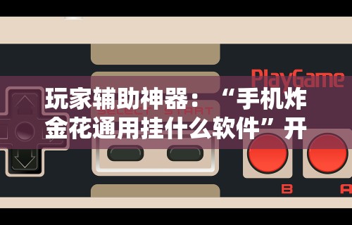 玩家辅助神器：“手机炸金花通用挂什么软件”开挂辅助详细步骤
