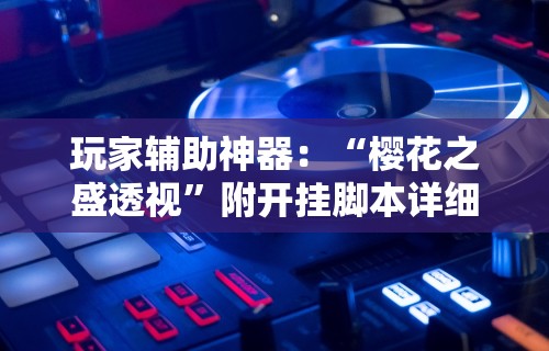 玩家辅助神器：“樱花之盛透视”附开挂脚本详细步骤