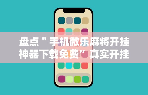 盘点＂手机微乐麻将开挂神器下载免费”真实开挂技巧分享