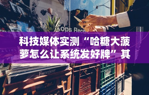 科技媒体实测“哈糖大菠萝怎么让系统发好牌”其实确实有挂