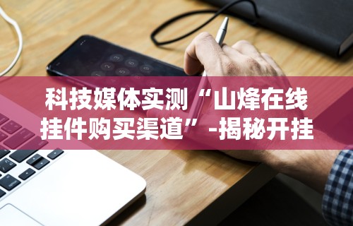 科技媒体实测“山烽在线挂件购买渠道”-揭秘开挂教程分享
