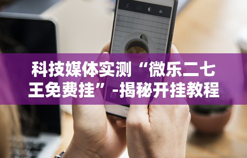科技媒体实测“微乐二七王免费挂”-揭秘开挂教程分享