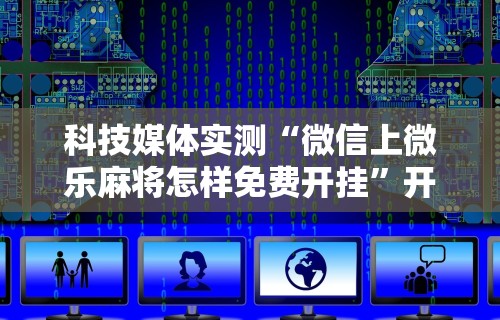 科技媒体实测“微信上微乐麻将怎样免费开挂”开挂辅助脚本+详细开挂