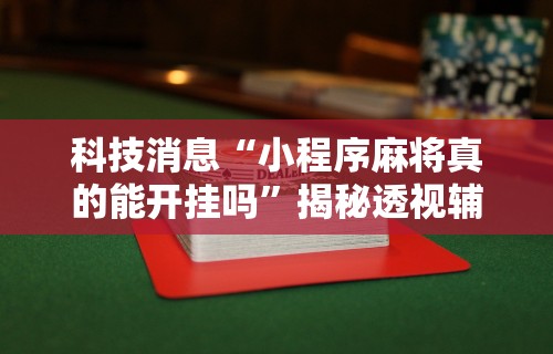 科技消息“小程序麻将真的能开挂吗”揭秘透视辅助万能挂