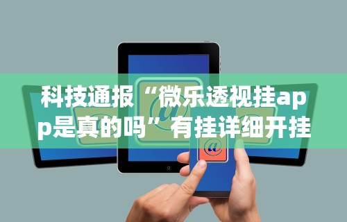科技通报“微乐透视挂app是真的吗”有挂详细开挂教程