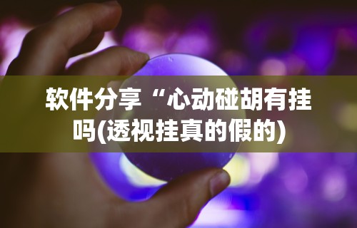 软件分享“心动碰胡有挂吗(透视挂真的假的)
