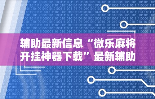 辅助最新信息“微乐麻将开挂神器下载”最新辅助详细教程