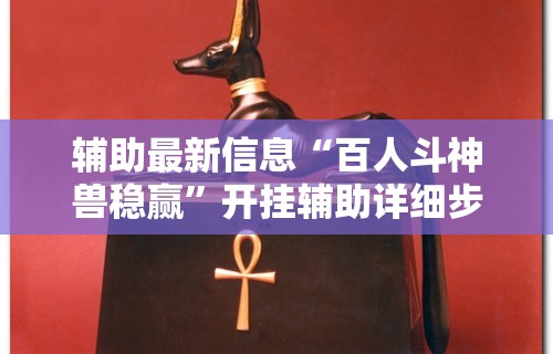 辅助最新信息“百人斗神兽稳赢”开挂辅助详细步骤