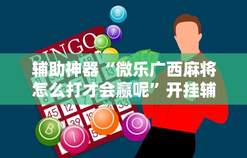 辅助神器“微乐广西麻将怎么打才会赢呢	”开挂辅助详细步骤