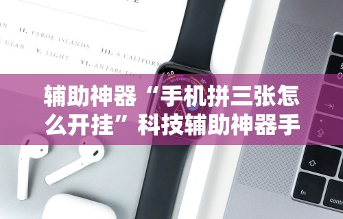 辅助神器“手机拼三张怎么开挂”科技辅助神器手机