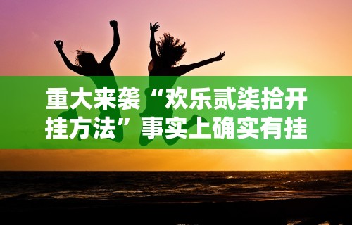 重大来袭“欢乐贰柒拾开挂方法”事实上确实有挂