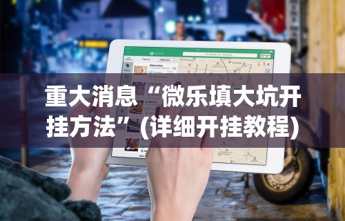 重大消息“微乐填大坑开挂方法”(详细开挂教程)