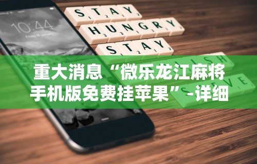 重大消息“微乐龙江麻将手机版免费挂苹果”-详细教程