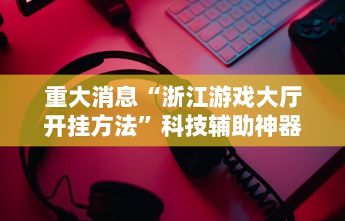 重大消息“浙江游戏大厅开挂方法	”科技辅助神器手机版教程