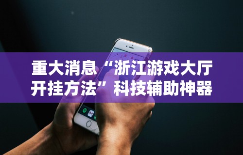 重大消息“浙江游戏大厅开挂方法”科技辅助神器手机版教程