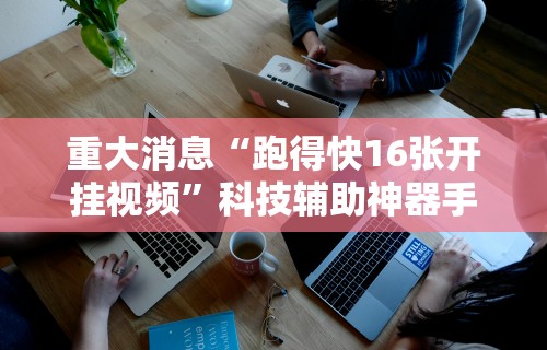 重大消息“跑得快16张开挂视频”科技辅助神器手机