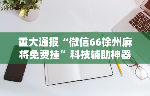重大通报“微信66徐州麻将免费挂”科技辅助神器手机版教程